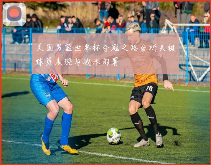美国男篮世界杯夺冠之路分析关键球员表现与战术部署