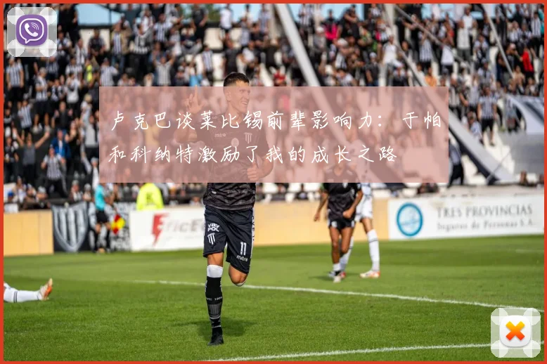 卢克巴谈莱比锡前辈影响力:于帕和科纳特激励了我的成长之路