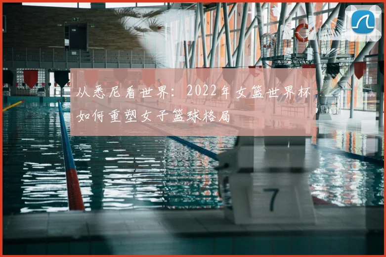 从悉尼看世界:2022年女篮世界杯如何重塑女子篮球格局