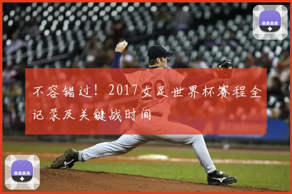 不容错过！2017女足世界杯赛程全记录及关键战时间