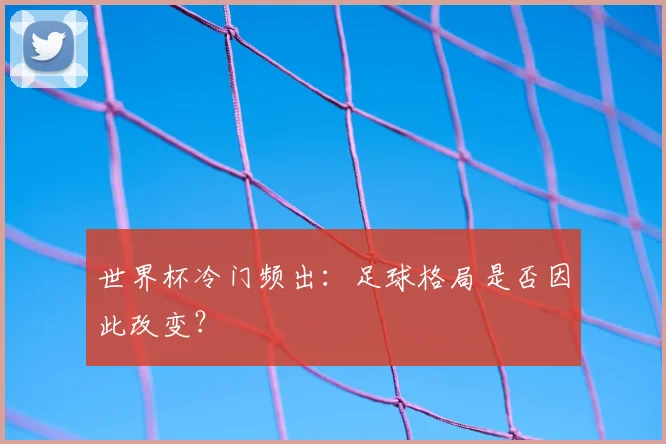 世界杯冷门频出：足球格局是否因此改变？