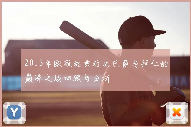 2013年欧冠经典对决巴萨与拜仁的巅峰之战回顾与分析