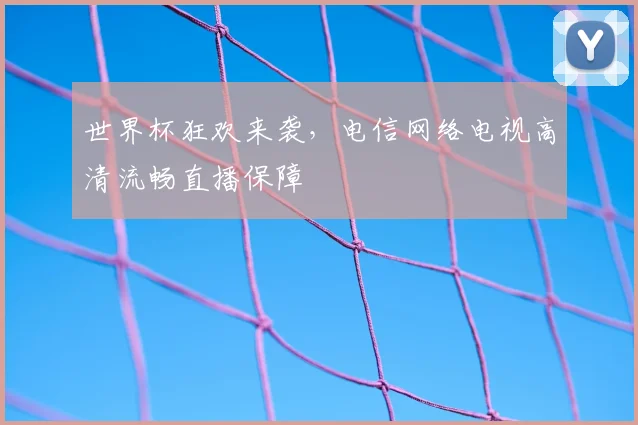世界杯狂欢来袭，电信网络电视高清流畅直播保障
