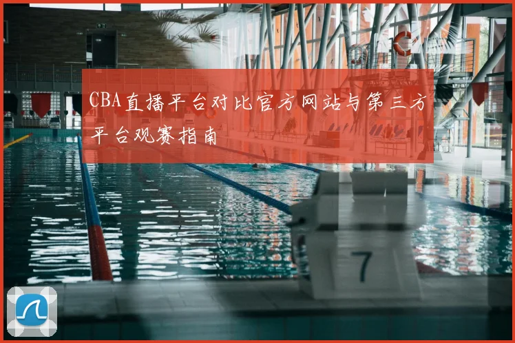 CBA直播平台对比官方网站与第三方平台观赛指南