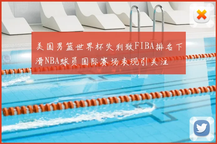 美国男篮世界杯失利致FIBA排名下滑NBA球员国际赛场表现引关注