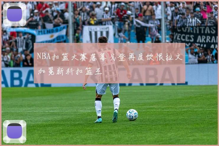 NBA扣篮大赛落幕戈登再度饮恨拉文加冕新科扣篮王