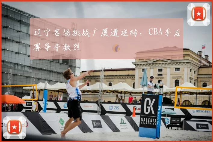 辽宁客场挑战广厦遭逆转,CBA季后赛争夺激烈
