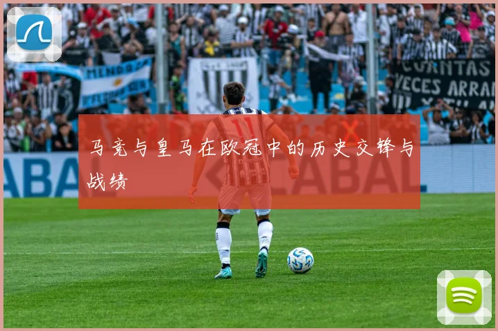 马竞与皇马在欧冠中的历史交锋与战绩