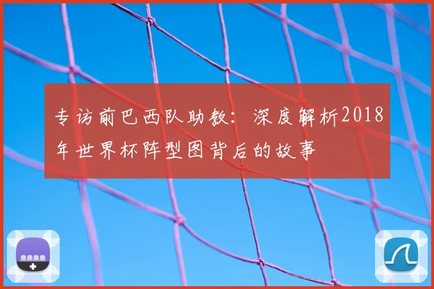 专访前巴西队助教:深度解析2018年世界杯阵型图背后的故事