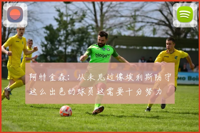 阿特金森:从未见过像埃利斯防守这么出色的球员这需要十分努力