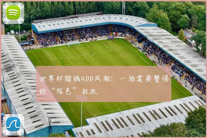 世界杯赌钱app风潮:一场需要警惕的“绿色”狂欢