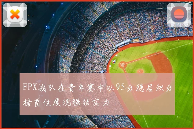 FPX战队在青年赛中以95分稳居积分榜首位展现强劲实力