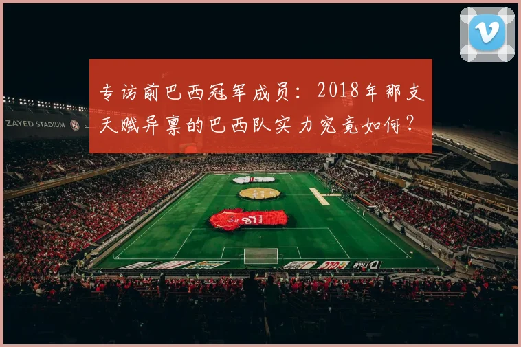 专访前巴西冠军成员：2018年那支天赋异禀的巴西队实力究竟如何？