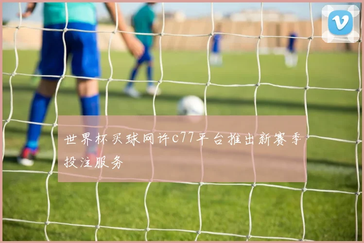 世界杯买球网许c77平台推出新赛季投注服务