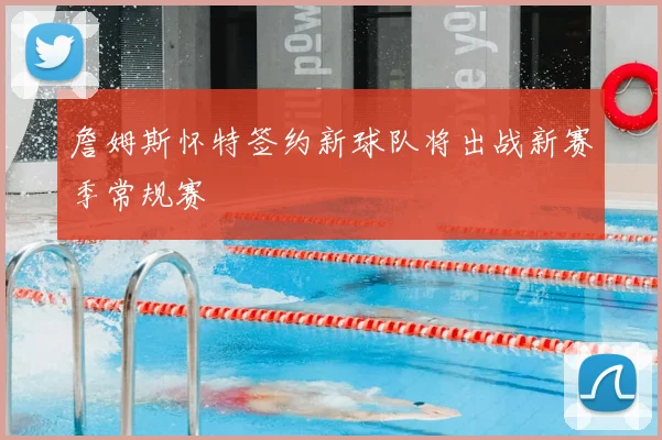 詹姆斯怀特签约新球队将出战新赛季常规赛