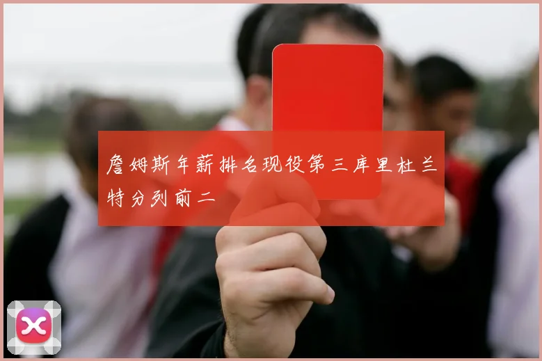詹姆斯年薪排名现役第三库里杜兰特分列前二