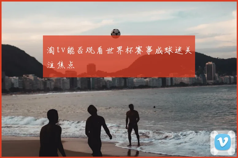 淘tv能否观看世界杯赛事成球迷关注焦点
