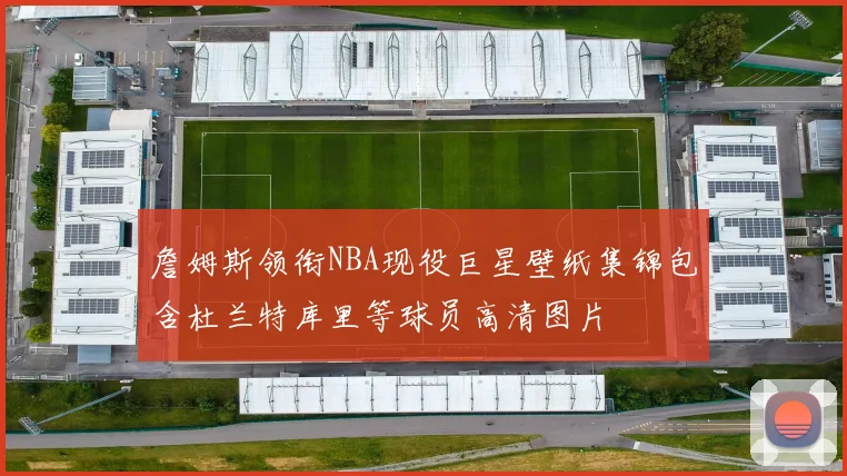 詹姆斯领衔NBA现役巨星壁纸集锦包含杜兰特库里等球员高清图片