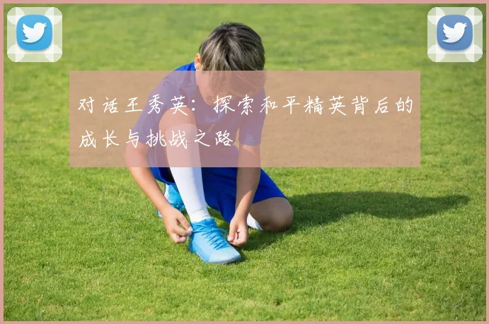 对话王秀英：探索和平精英背后的成长与挑战之路