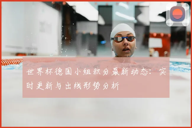 世界杯德国小组积分最新动态：实时更新与出线形势分析