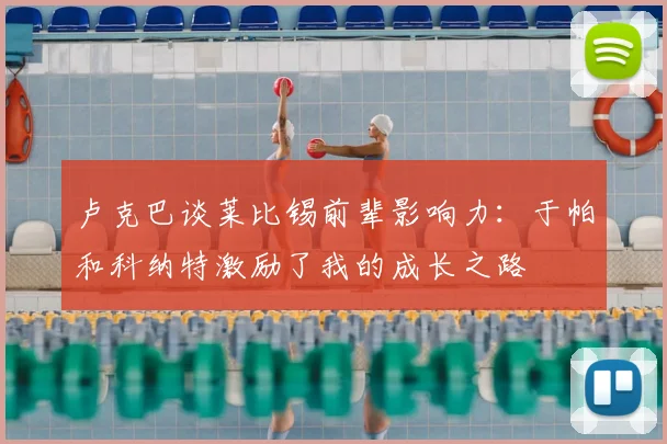 卢克巴谈莱比锡前辈影响力：于帕和科纳特激励了我的成长之路