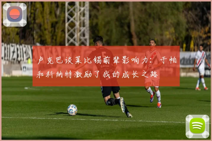 卢克巴谈莱比锡前辈影响力:于帕和科纳特激励了我的成长之路