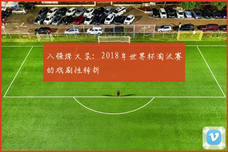 八强烽火录:2018年世界杯淘汰赛的戏剧性转折