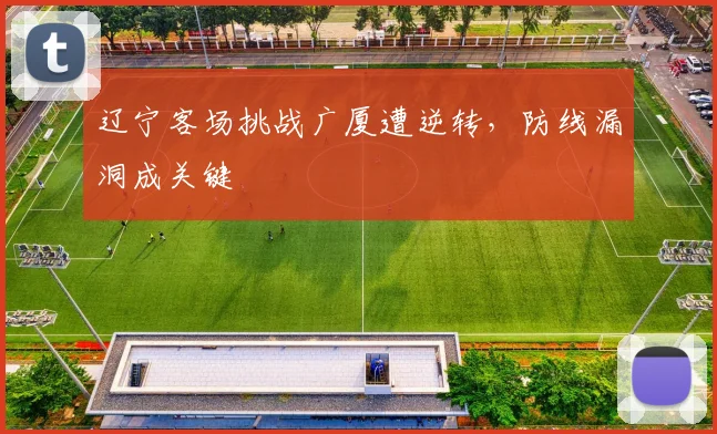 辽宁客场挑战广厦遭逆转，防线漏洞成关键