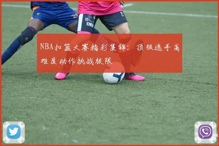 NBA扣篮大赛精彩集锦：顶级选手高难度动作挑战极限