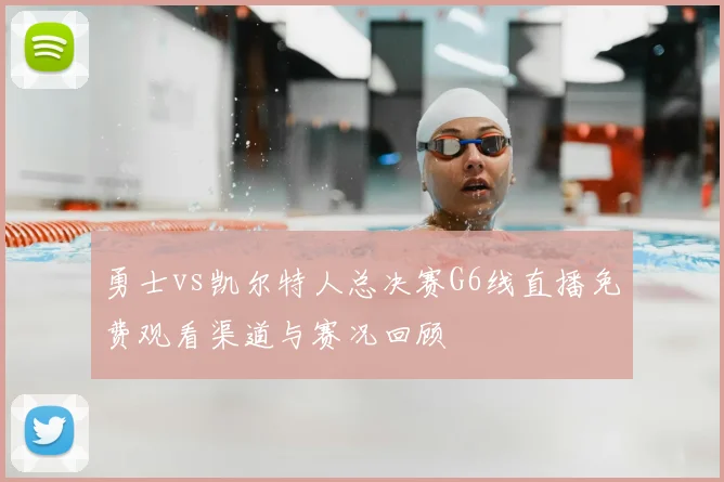 勇士vs凯尔特人总决赛G6线直播免费观看渠道与赛况回顾