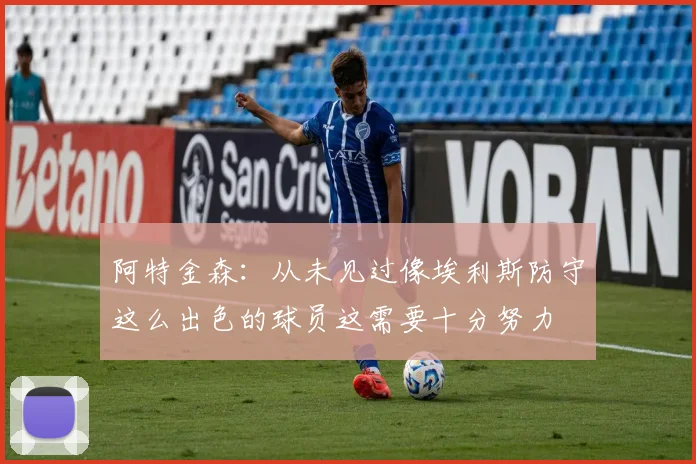 阿特金森：从未见过像埃利斯防守这么出色的球员这需要十分努力