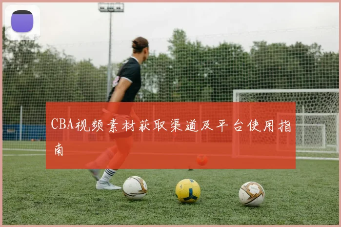 CBA视频素材获取渠道及平台使用指南