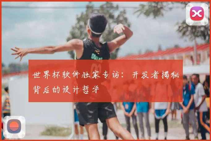 世界杯软件独家专访:开发者揭秘背后的设计哲学