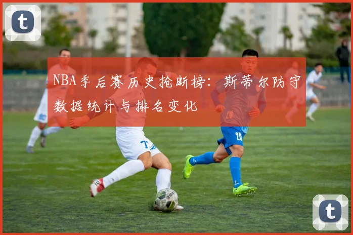 NBA季后赛历史抢断榜：斯蒂尔防守数据统计与排名变化
