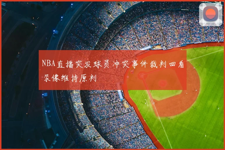 NBA直播突发球员冲突事件裁判回看录像维持原判