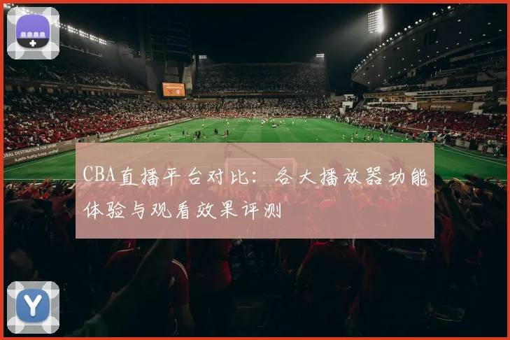 CBA直播平台对比:各大播放器功能体验与观看效果评测