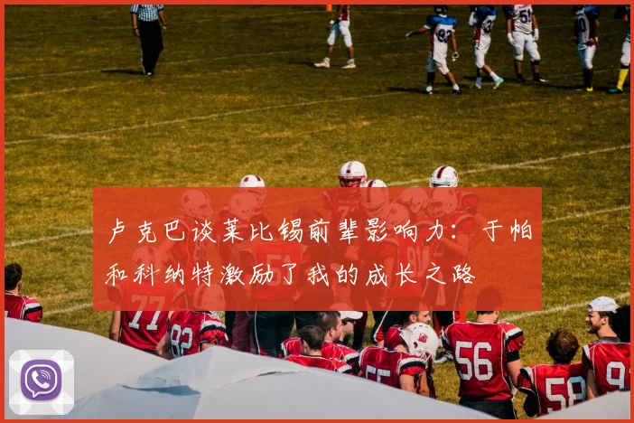 卢克巴谈莱比锡前辈影响力:于帕和科纳特激励了我的成长之路