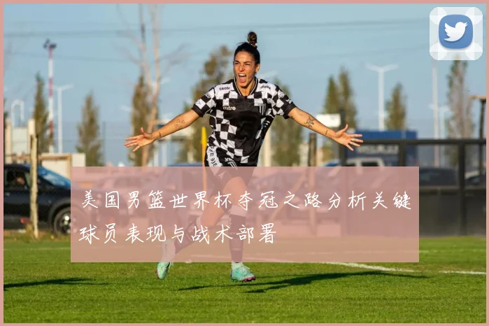 美国男篮世界杯夺冠之路分析关键球员表现与战术部署