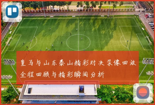 皇马与山东泰山精彩对决录像回放全程回顾与精彩瞬间分析