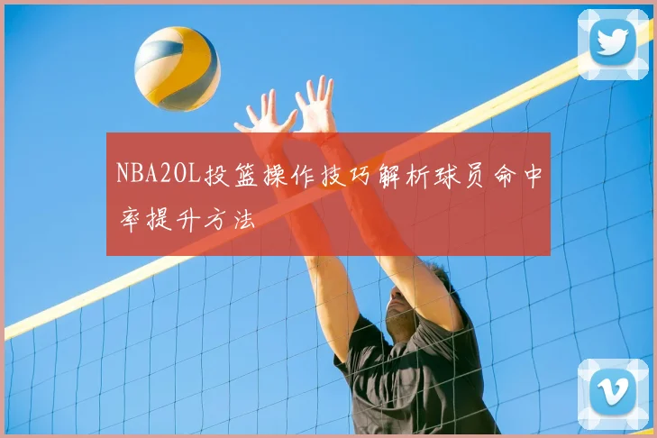NBA2OL投篮操作技巧解析球员命中率提升方法