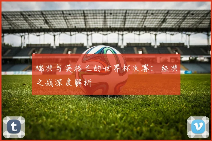 瑞典与英格兰的世界杯决赛：经典之战深度解析