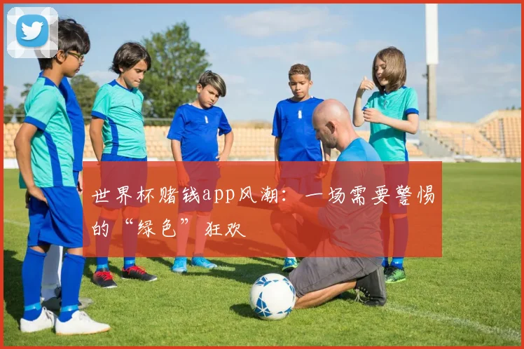 世界杯赌钱app风潮:一场需要警惕的“绿色”狂欢