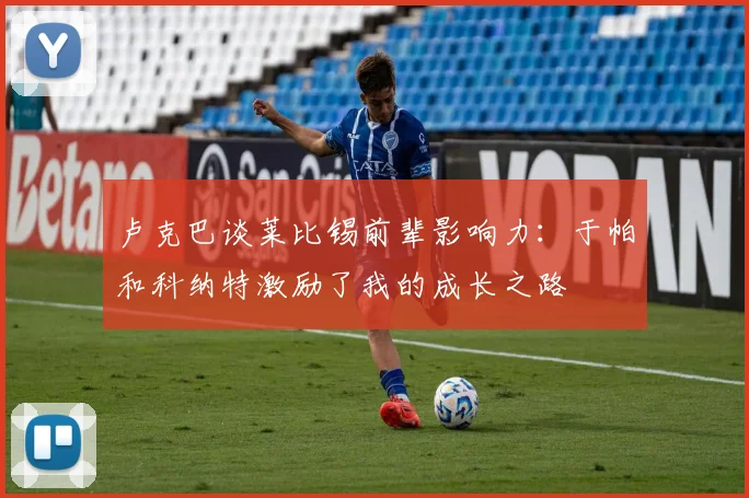 卢克巴谈莱比锡前辈影响力：于帕和科纳特激励了我的成长之路
