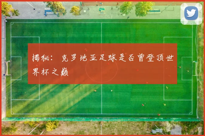 揭秘:克罗地亚足球是否曾登顶世界杯之巅