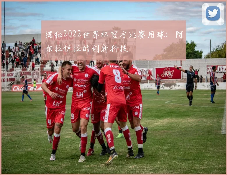 揭秘2022世界杯官方比赛用球：阿尔拉伊拉的创新科技