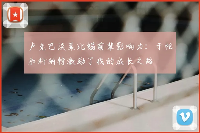卢克巴谈莱比锡前辈影响力：于帕和科纳特激励了我的成长之路