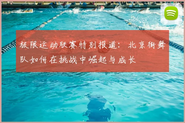 极限运动联赛特别报道：北京街舞队如何在挑战中崛起与成长