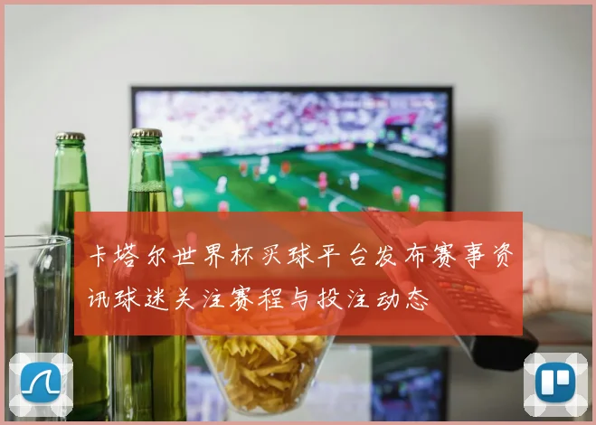 卡塔尔世界杯买球平台发布赛事资讯球迷关注赛程与投注动态