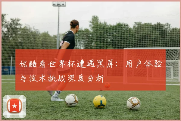 优酷看世界杯遭遇黑屏：用户体验与技术挑战深度分析