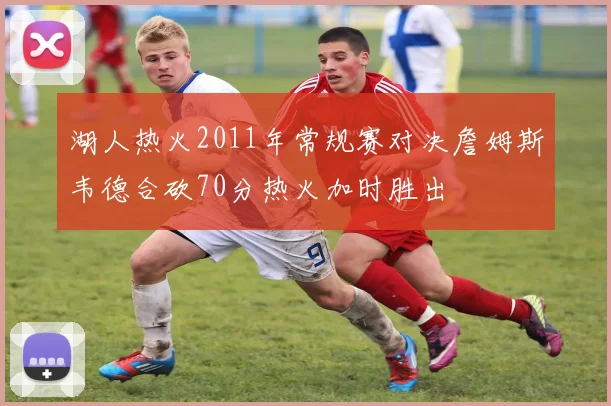 湖人热火2011年常规赛对决詹姆斯韦德合砍70分热火加时胜出